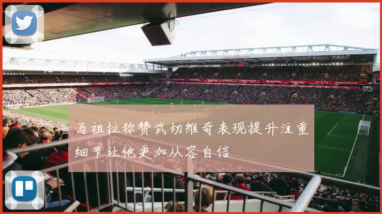 马祖拉称赞武切维奇表现提升注重细节让他更加从容自信