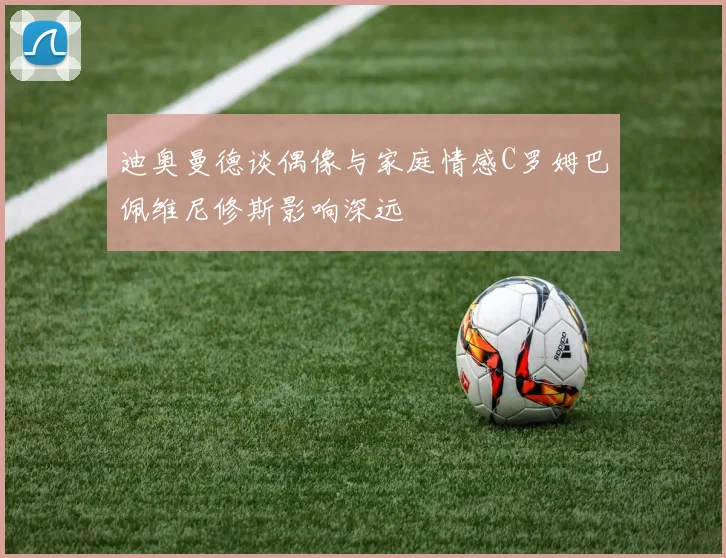 迪奥曼德谈偶像与家庭情感C罗姆巴佩维尼修斯影响深远