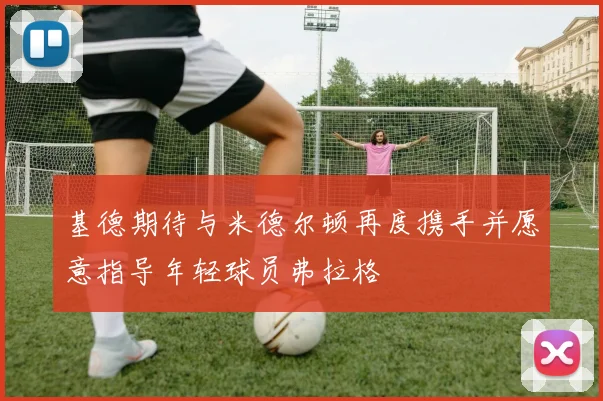基德期待与米德尔顿再度携手并愿意指导年轻球员弗拉格