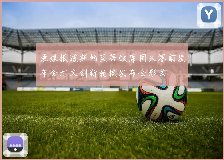 意媒报道斯帕莱蒂缺席国米赛前发布会尤文创新轮换发布会形式