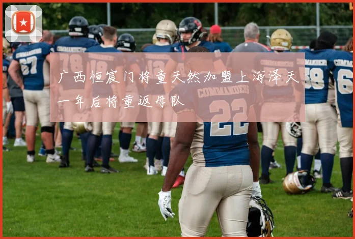 广西恒宸门将童天然加盟上海泽天一年后将重返母队