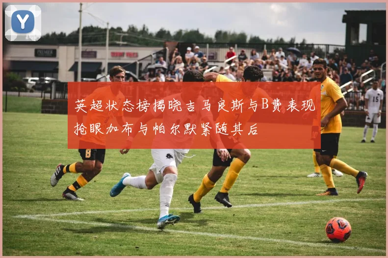 英超状态榜揭晓吉马良斯与B费表现抢眼加布与帕尔默紧随其后