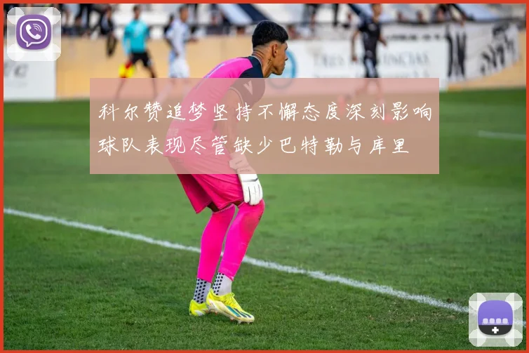 科尔赞追梦坚持不懈态度深刻影响球队表现尽管缺少巴特勒与库里