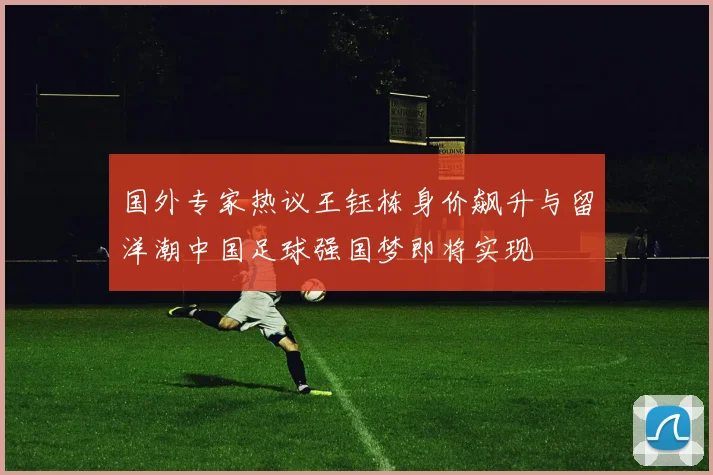 国外专家热议王钰栋身价飙升与留洋潮中国足球强国梦即将实现