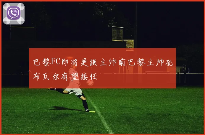 巴黎FC即将更换主帅前巴黎主帅孔布瓦尔有望接任