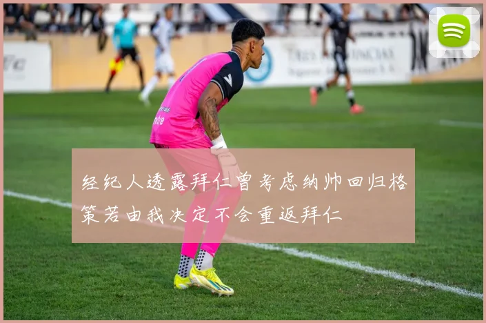 经纪人透露拜仁曾考虑纳帅回归格策若由我决定不会重返拜仁