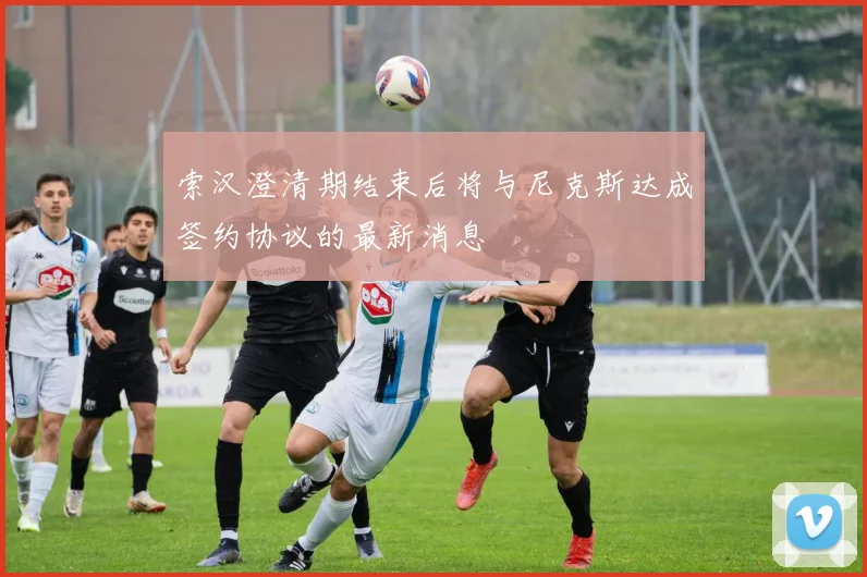 索汉澄清期结束后将与尼克斯达成签约协议的最新消息