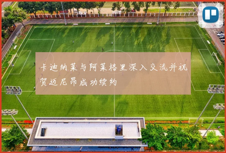 卡迪纳莱与阿莱格里深入交流并祝贺迈尼昂成功续约