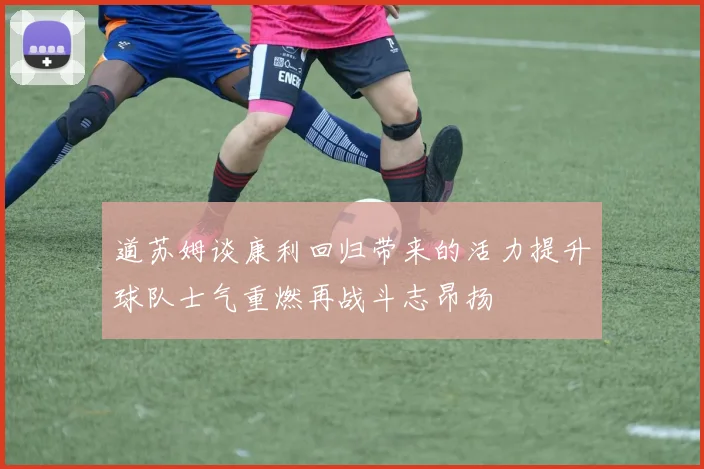 道苏姆谈康利回归带来的活力提升球队士气重燃再战斗志昂扬