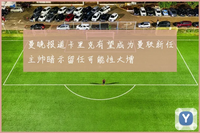 曼晚报道卡里克有望成为曼联新任主帅暗示留任可能性大增