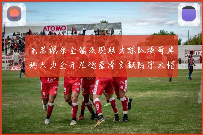 克尼佩尔全能表现助力球队埃奇库姆火力全开尼德豪泽贡献防守大帽