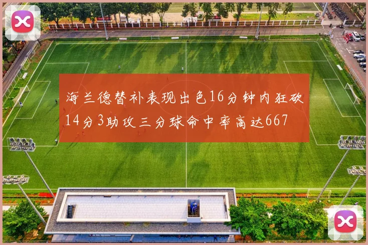 海兰德替补表现出色16分钟内狂砍14分3助攻三分球命中率高达667