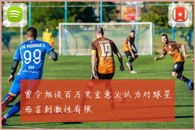 曾令旭谈百万奖金意义认为对球星而言刺激性有限