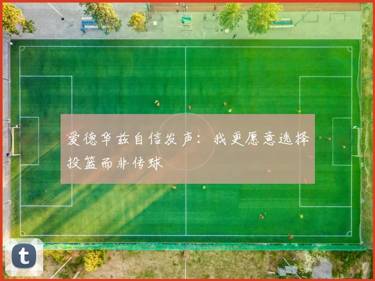 爱德华兹自信发声：我更愿意选择投篮而非传球