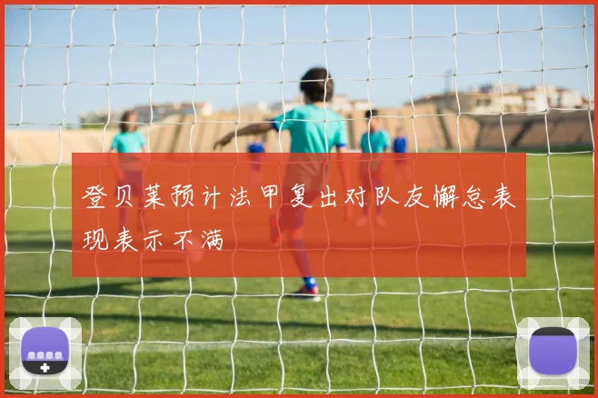 登贝莱预计法甲复出对队友懈怠表现表示不满