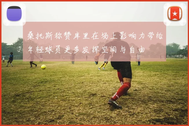 桑托斯称赞库里在场上影响力带给年轻球员更多发挥空间与自由