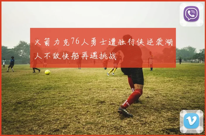 火箭力克76人勇士遭独行侠逆袭湖人不敌快船再遇挑战