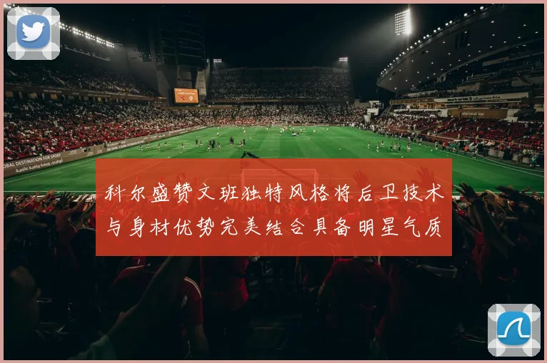科尔盛赞文班独特风格将后卫技术与身材优势完美结合具备明星气质与球队形象