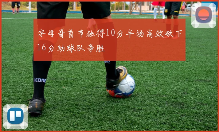 字母哥首节独得10分半场高效砍下16分助球队争胜