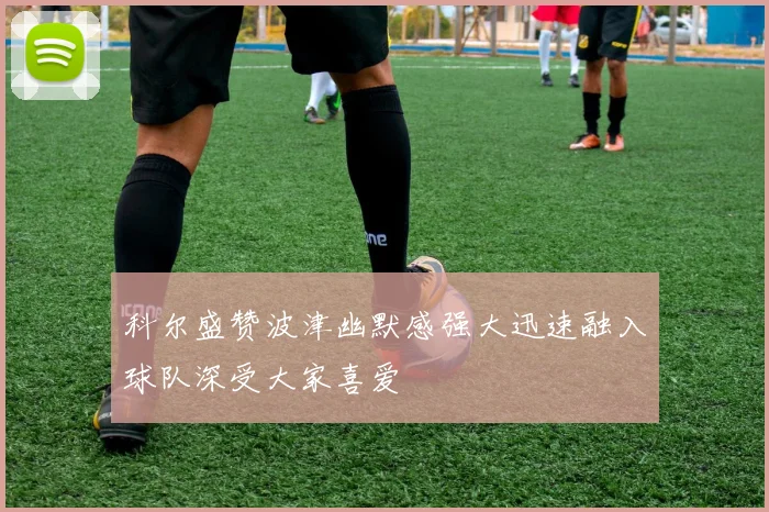 科尔盛赞波津幽默感强大迅速融入球队深受大家喜爱
