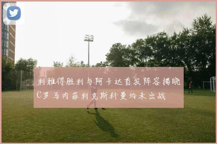 利雅得胜利与阿卡达首发阵容揭晓C罗马内菲利克斯科曼均未出战