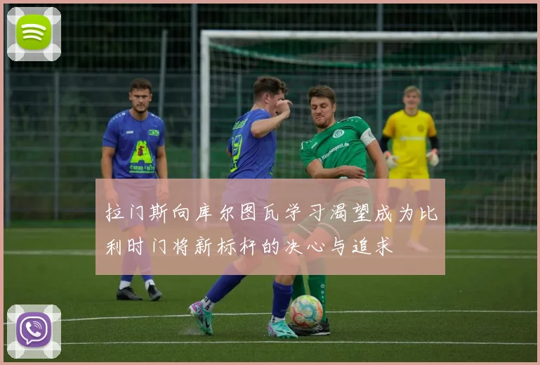 拉门斯向库尔图瓦学习渴望成为比利时门将新标杆的决心与追求