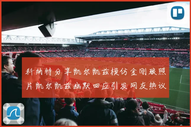 科纳特分享凯尔凯兹模仿金刚狼照片凯尔凯兹幽默回应引发网友热议