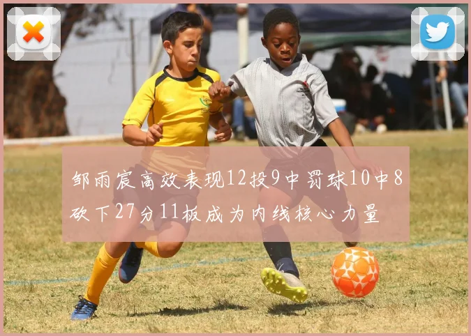 邹雨宸高效表现12投9中罚球10中8砍下27分11板成为内线核心力量