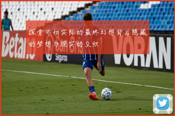 探索不切实际的最终幻想背后隐藏的梦想与现实的交织