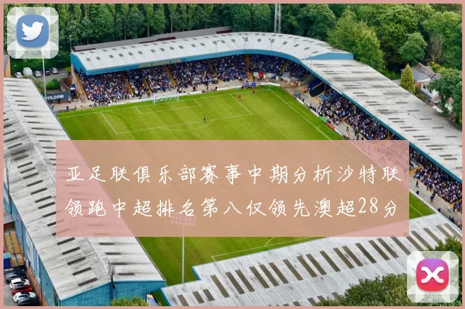亚足联俱乐部赛事中期分析沙特联领跑中超排名第八仅领先澳超28分
