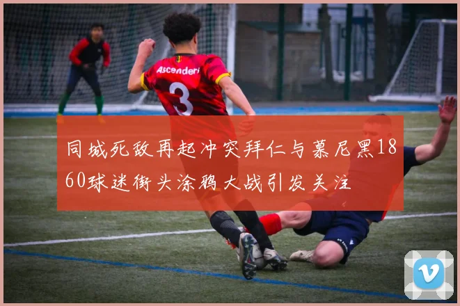 同城死敌再起冲突拜仁与慕尼黑1860球迷街头涂鸦大战引发关注