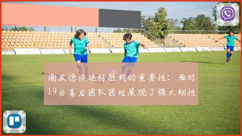 谢泼德谈逆转胜利的重要性：面对19分落后团队团结展现了强大韧性