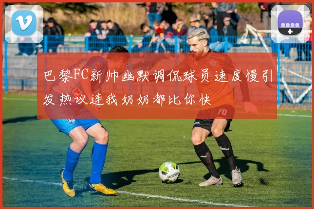 巴黎FC新帅幽默调侃球员速度慢引发热议连我奶奶都比你快