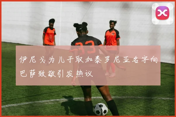 伊尼戈为儿子取加泰罗尼亚名字向巴萨致敬引发热议