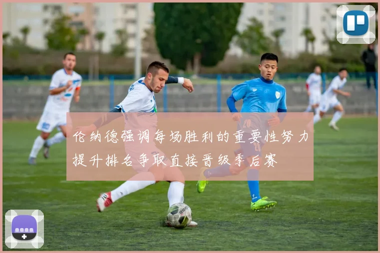 伦纳德强调每场胜利的重要性努力提升排名争取直接晋级季后赛