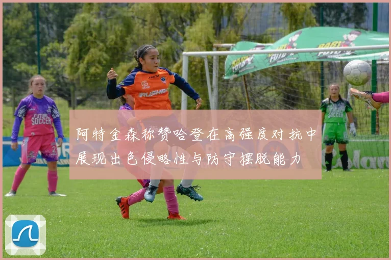 阿特金森称赞哈登在高强度对抗中展现出色侵略性与防守摆脱能力
