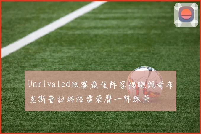 Unrivaled联赛最佳阵容揭晓佩奇布克斯普拉姆格雷荣膺一阵殊荣