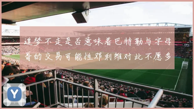 追梦不走是否意味着巴特勒与字母哥的交易可能性邓利维对此不愿多谈