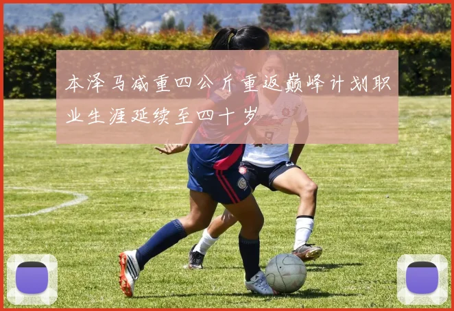 本泽马减重四公斤重返巅峰计划职业生涯延续至四十岁